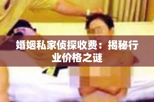 婚姻私家侦探收费：揭秘行业价格之谜