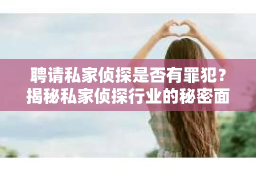 聘请私家侦探是否有罪犯？揭秘私家侦探行业的秘密面纱