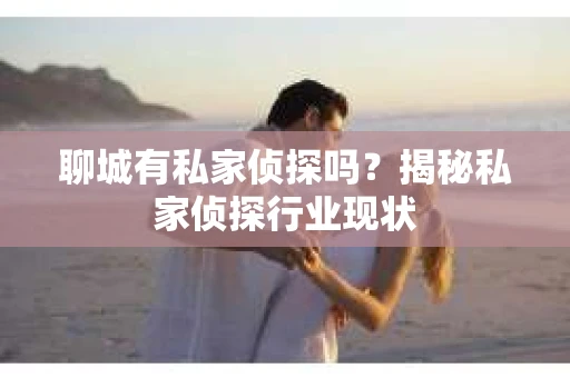 聊城有私家侦探吗？揭秘私家侦探行业现状