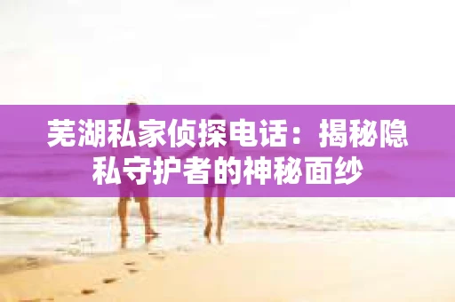 芜湖私家侦探电话：揭秘隐私守护者的神秘面纱