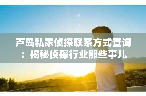 芦岛私家侦探联系方式查询：揭秘侦探行业那些事儿
