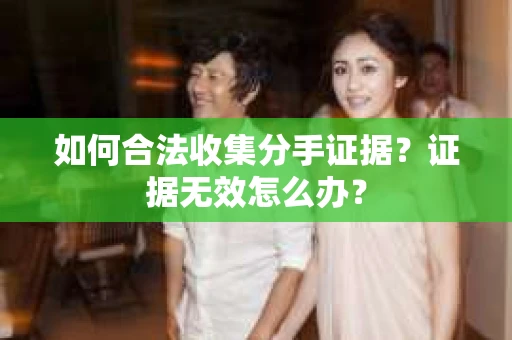 如何合法收集分手证据？证据无效怎么办？
