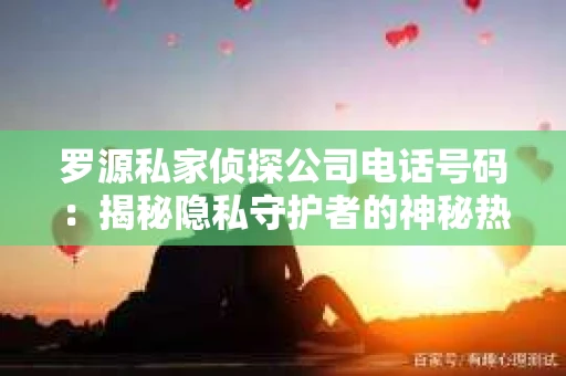 罗源私家侦探公司电话号码：揭秘隐私守护者的神秘热线