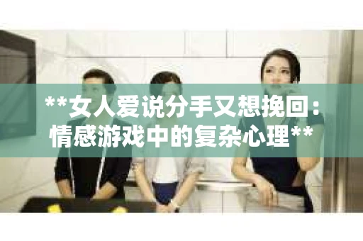 **女人爱说分手又想挽回：情感游戏中的复杂心理**