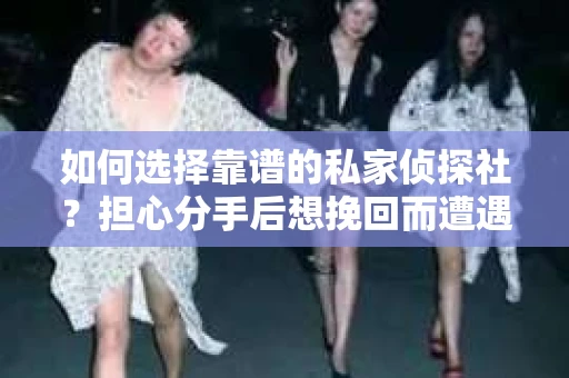 如何选择靠谱的私家侦探社？担心分手后想挽回而遭遇陷阱怎么办？