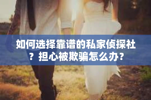 如何选择靠谱的私家侦探社?担心被欺骗怎么办? 如何选择靠谱的私家侦探社?担心被欺骗怎么办?