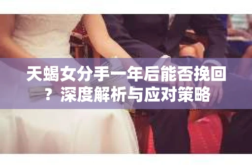 天蝎女分手一年后能否挽回？深度解析与应对策略