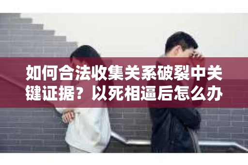 如何合法收集关系破裂中关键证据？以死相逼后怎么办？