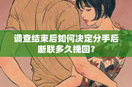 调查结束后如何决定分手后断联多久挽回? 调查结束后如何决定分手后断联多久挽回?