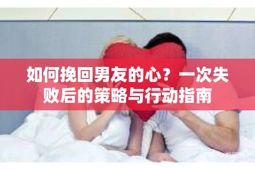 如何挽回男友的心？一次失败后的策略与行动指南