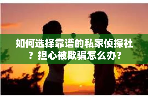 如何选择靠谱的私家侦探社？担心被欺骗怎么办？