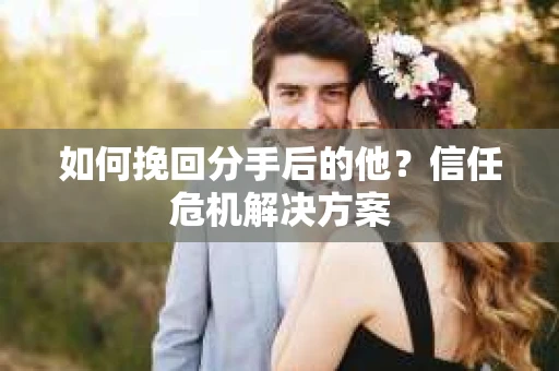 如何挽回分手后的他？信任危机解决方案