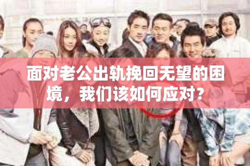 面对老公出轨挽回无望的困境，我们该如何应对？