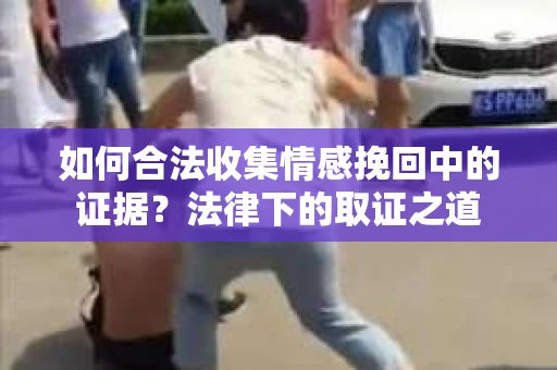 如何合法收集情感挽回中的证据？法律下的取证之道