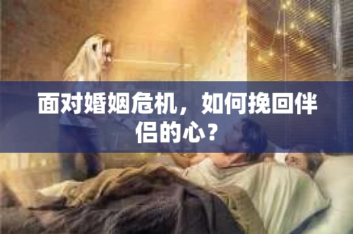 面对婚姻危机,如何挽回伴侣的心? 面对婚姻危机,如何挽回伴侣的心?