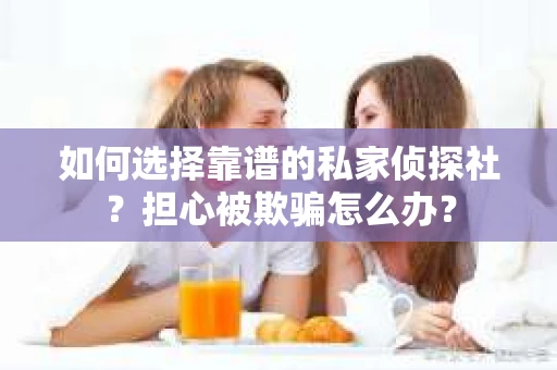 如何选择靠谱的私家侦探社?担心被欺骗怎么办? 如何选择靠谱的私家侦探社?担心被欺骗怎么办?