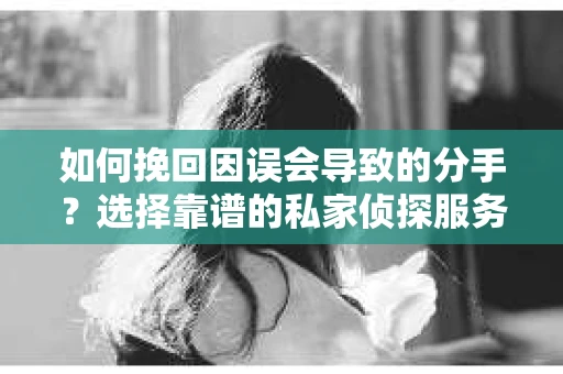 如何挽回因误会导致的分手?选择靠谱的私家侦探服务指南 如何挽回因误会导致的分手?选择靠谱的私家侦探服务指南
