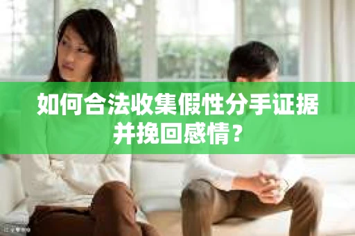 如何合法收集假性分手证据并挽回感情？