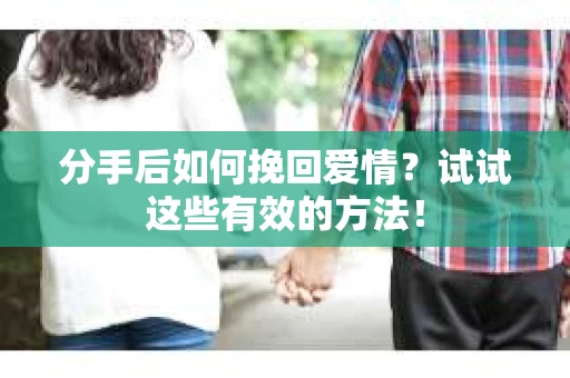 分手后如何挽回爱情？试试这些有效的方法！