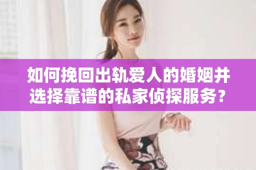 如何挽回出轨爱人的婚姻并选择靠谱的私家侦探服务？