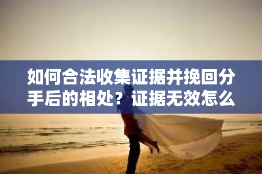 如何合法收集证据并挽回分手后的相处?证据无效怎么办? 如何合法收集证据并挽回分手后的相处?证据无效怎么办?