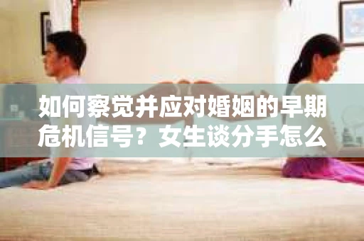 如何察觉并应对婚姻的早期危机信号？女生谈分手怎么挽回