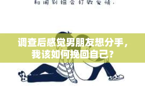 调查后感觉男朋友想分手，我该如何挽回自己？