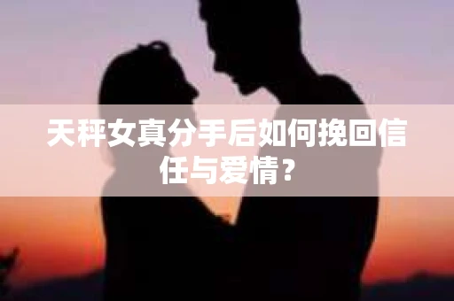 天秤女真分手后如何挽回信任与爱情？