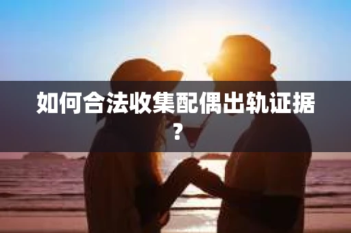如何合法收集配偶出轨证据？