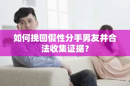 如何挽回假性分手男友并合法收集证据? 如何挽回假性分手男友并合法收集证据?