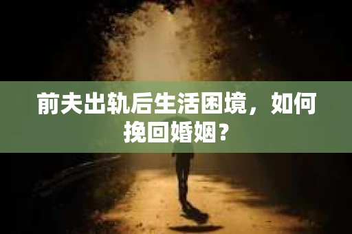 前夫出轨后生活困境，如何挽回婚姻？