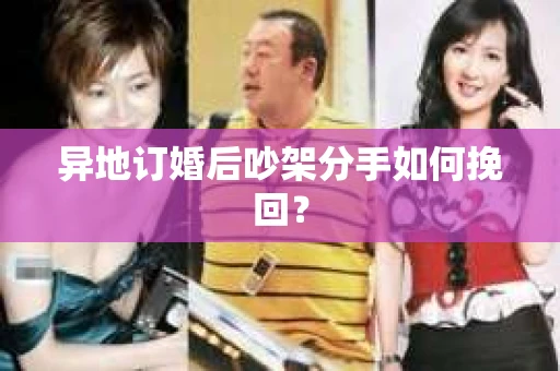 异地订婚后吵架分手如何挽回? 异地订婚后吵架分手如何挽回?