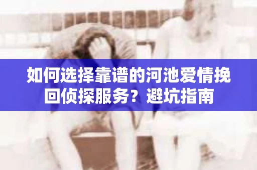 如何选择靠谱的河池爱情挽回侦探服务？避坑指南