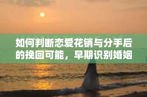 如何判断恋爱花销与分手后的挽回可能,早期识别婚姻危机的关键信号 如何判断恋爱花销与分手后的挽回可能,早期识别婚姻危机的关键信号