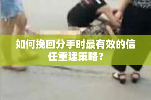 如何挽回分手时最有效的信任重建策略? 如何挽回分手时最有效的信任重建策略?