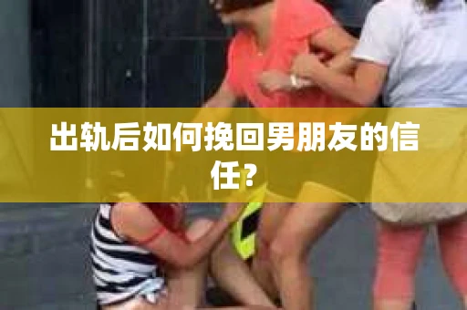 出轨后如何挽回男朋友的信任？