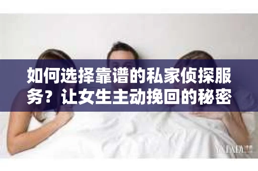 如何选择靠谱的私家侦探服务？让女生主动挽回的秘密武器怎么办？
