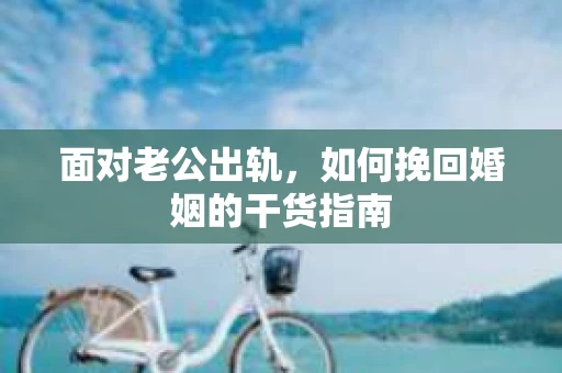 面对老公出轨，如何挽回婚姻的干货指南