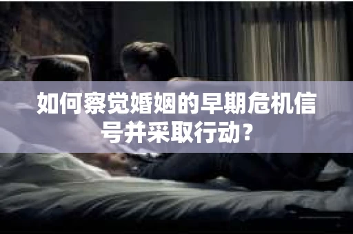如何察觉婚姻的早期危机信号并采取行动? 如何察觉婚姻的早期危机信号并采取行动?