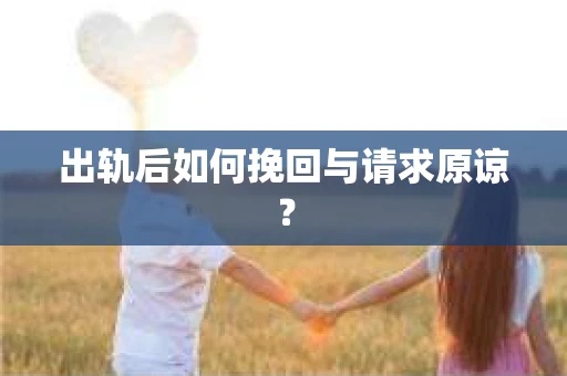 出轨后如何挽回与请求原谅? 出轨后如何挽回与请求原谅?