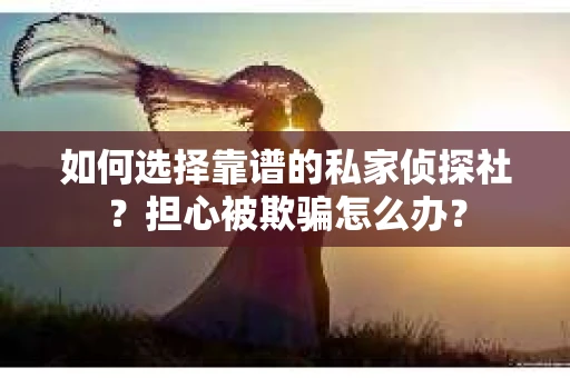 如何选择靠谱的私家侦探社？担心被欺骗怎么办？