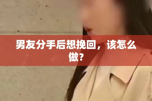 男友分手后想挽回，该怎么做？