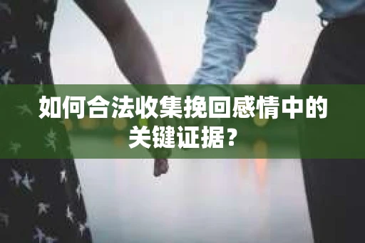 如何合法收集挽回感情中的关键证据? 如何合法收集挽回感情中的关键证据?