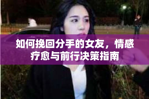 如何挽回分手的女友，情感疗愈与前行决策指南
