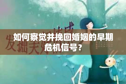 如何察觉并挽回婚姻的早期危机信号？