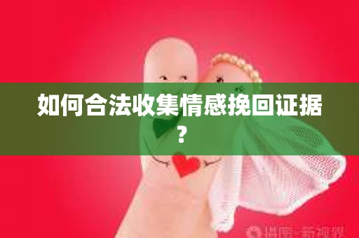 如何合法收集情感挽回证据？