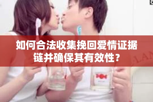 如何合法收集挽回爱情证据链并确保其有效性？