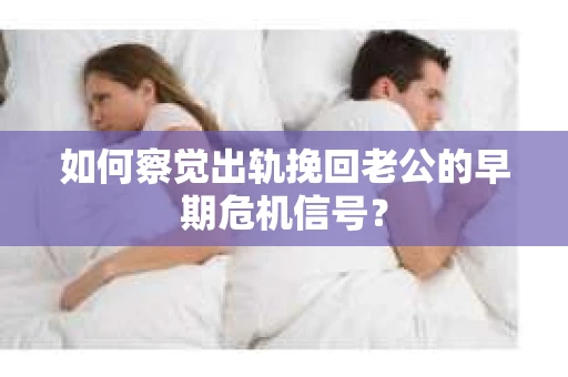 如何察觉出轨挽回老公的早期危机信号? 如何察觉出轨挽回老公的早期危机信号?