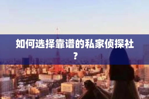 如何选择靠谱的私家侦探社？