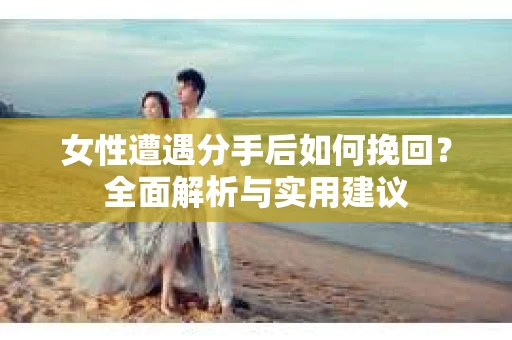 女性遭遇分手后如何挽回?全面解析与实用建议 女性遭遇分手后如何挽回?全面解析与实用建议